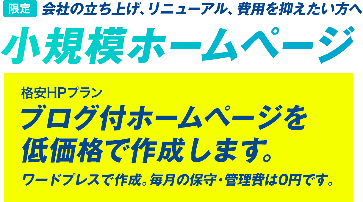 格安HPプラン　限定、会社の立ち上げ、リニューアル、費用を抑えたい方へ　小規模ホームページ　ブログ付ホームページを低価格で作成します。　ワードプレスで作成。毎月の保守・管理費は0円です。